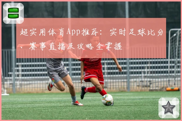 超实用体育App推荐:实时足球比分、赛事直播及攻略全掌握