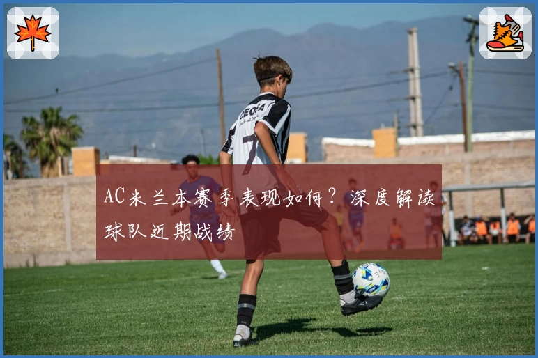 AC米兰本赛季表现如何?深度解读球队近期战绩