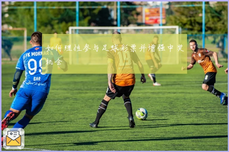 如何理性参与足球彩票并增强中奖机会