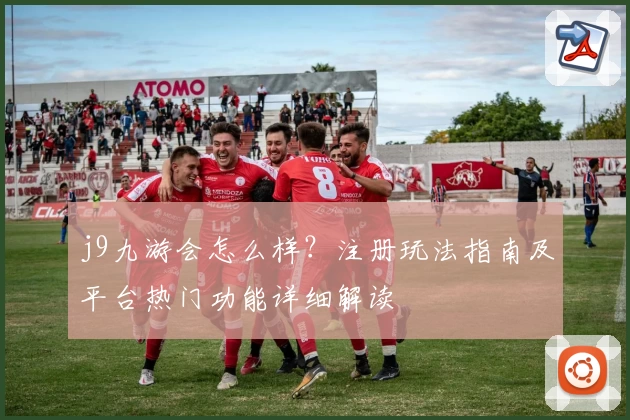 j9九游会怎么样?注册玩法指南及平台热门功能详细解读