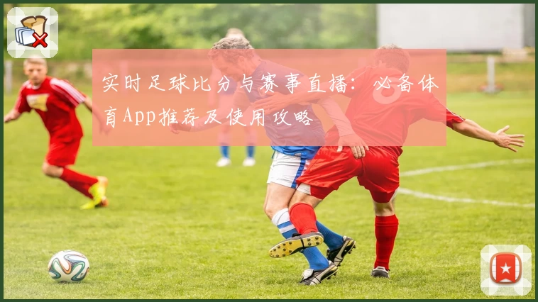 实时足球比分与赛事直播:必备体育App推荐及使用攻略