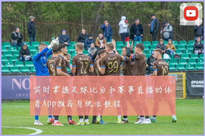 实时掌握足球比分和赛事直播的体育App推荐与玩法教程