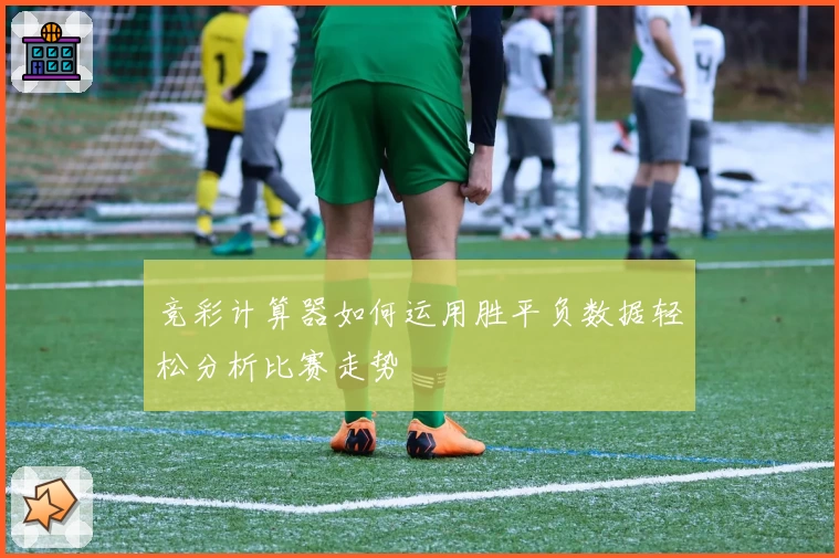 竞彩计算器如何运用胜平负数据轻松分析比赛走势