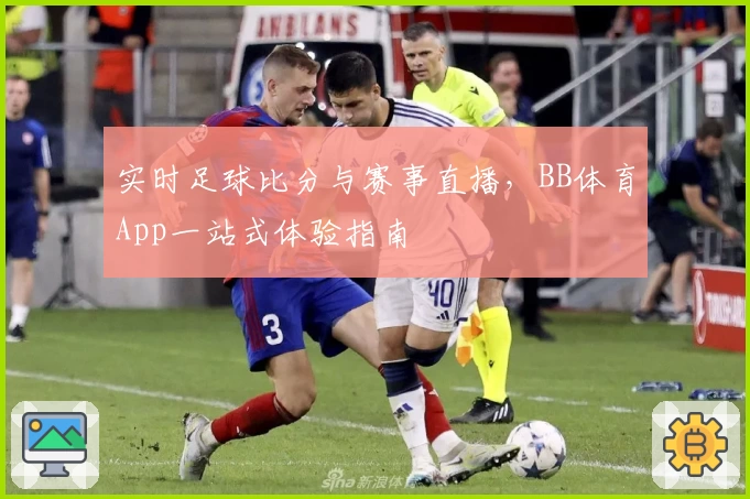 实时足球比分与赛事直播,BB体育App一站式体验指南