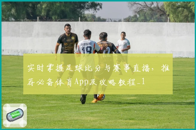 实时掌握足球比分与赛事直播,推荐必备体育App及攻略教程_1