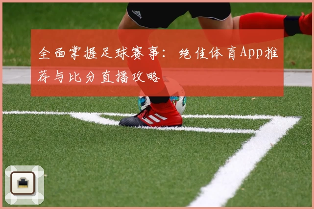 全面掌握足球赛事:绝佳体育App推荐与比分直播攻略