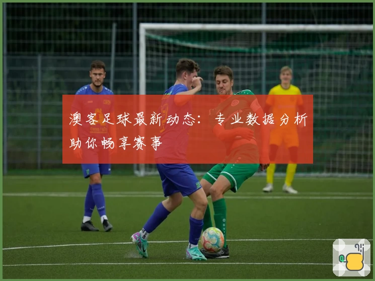 澳客足球最新动态:专业数据分析助你畅享赛事