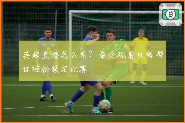 英超直播怎么看?最全观看攻略帮你轻松锁定比赛