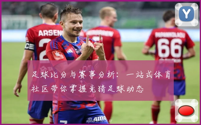 足球比分与赛事分析:一站式体育社区带你掌握竞猜足球动态