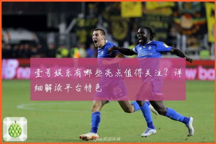 壹号娱乐有哪些亮点值得关注？详细解读平台特色