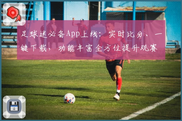 足球迷必备App上线:实时比分、一键下载,功能丰富全方位提升观赛体验
