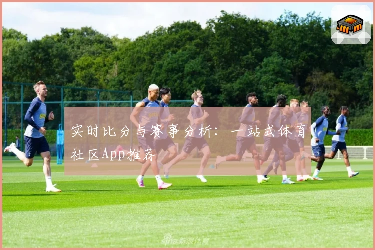 实时比分与赛事分析:一站式体育社区App推荐