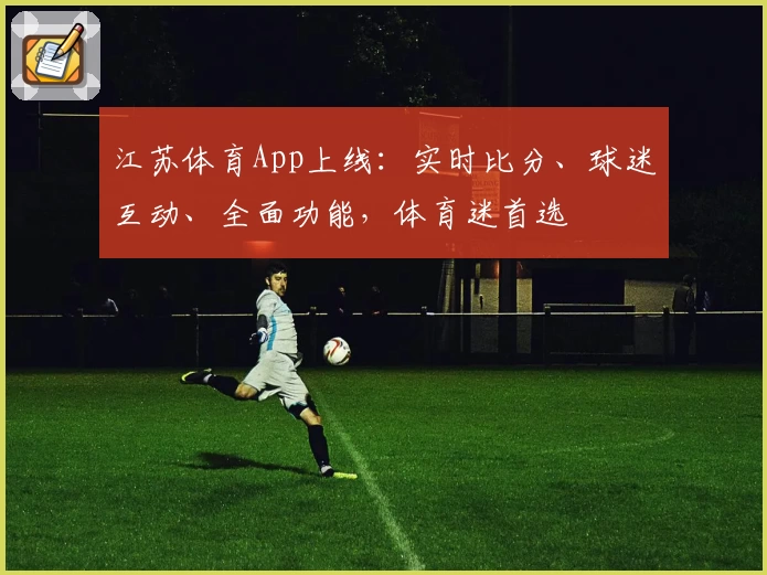 江苏体育App上线:实时比分、球迷互动、全面功能,体育迷首选