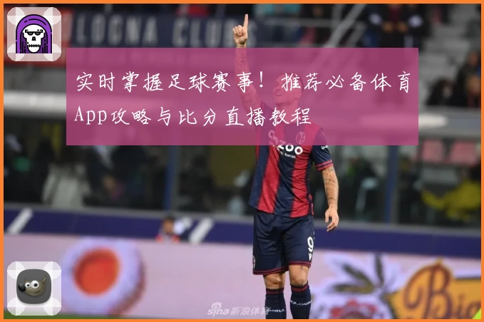 实时掌握足球赛事!推荐必备体育App攻略与比分直播教程