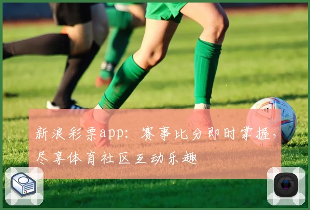 新浪彩票app:赛事比分即时掌握,尽享体育社区互动乐趣