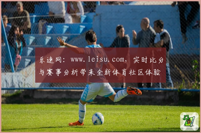 乐速网:www.leisu.com,实时比分与赛事分析带来全新体育社区体验