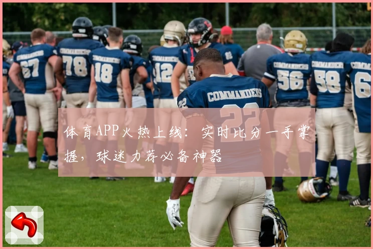 体育APP火热上线:实时比分一手掌握,球迷力荐必备神器