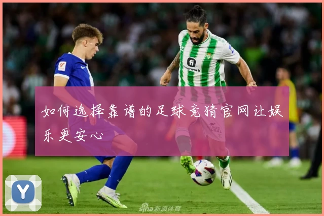 如何选择靠谱的足球竞猜官网让娱乐更安心