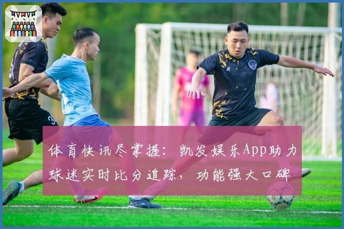 体育快讯尽掌握:凯发娱乐App助力球迷实时比分追踪,功能强大口碑推荐