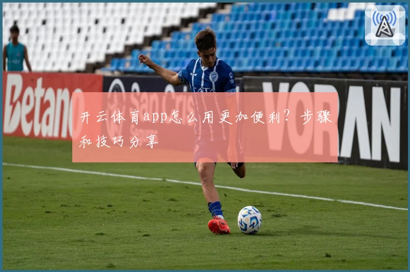 开云体育app怎么用更加便利?步骤和技巧分享