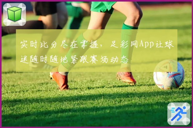 实时比分尽在掌握,足彩网App让球迷随时随地紧跟赛场动态