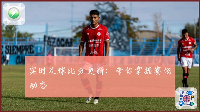 实时足球比分更新:带你掌握赛场动态