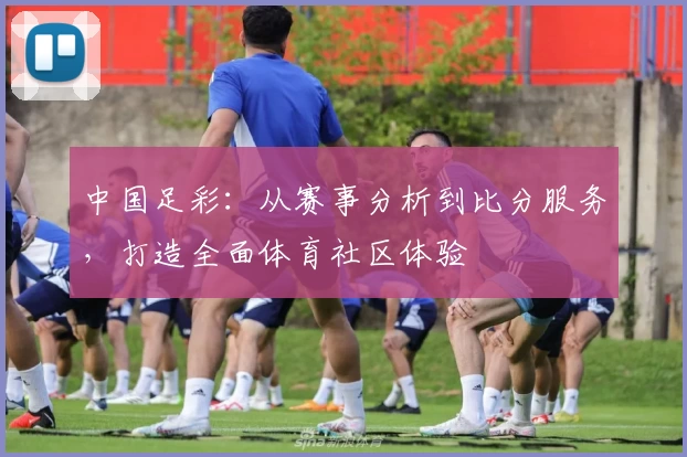 中国足彩：从赛事分析到比分服务，打造全面体育社区体验