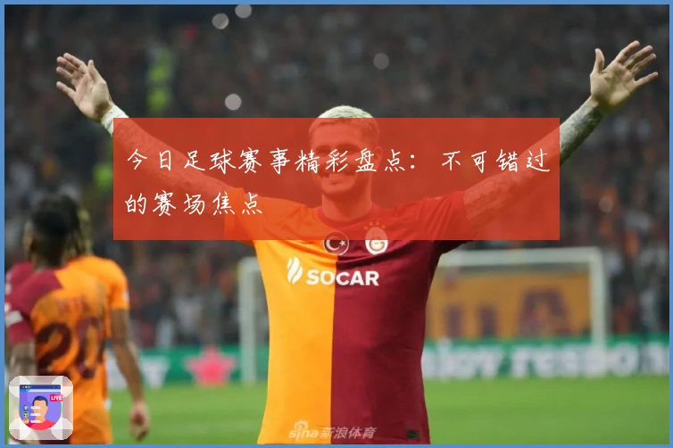 今日足球赛事精彩盘点:不可错过的赛场焦点