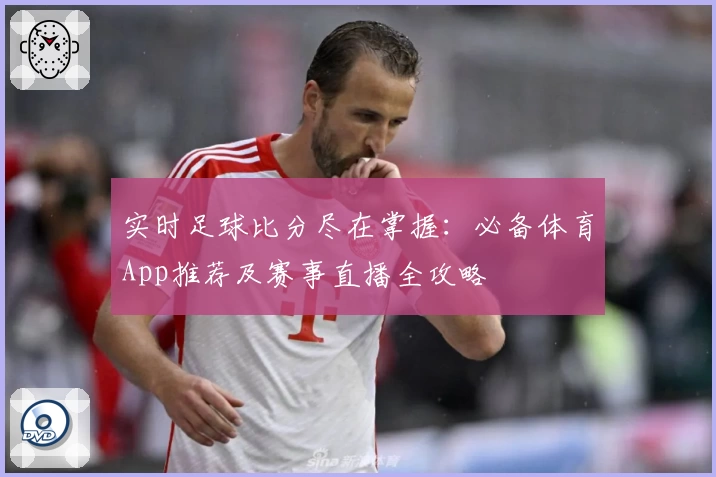 实时足球比分尽在掌握:必备体育App推荐及赛事直播全攻略
