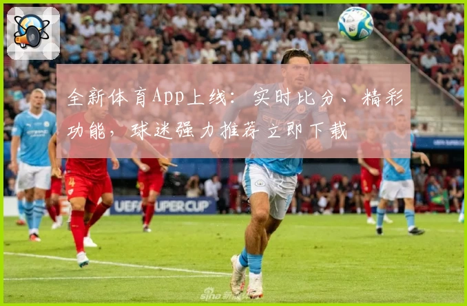 全新体育App上线:实时比分、精彩功能,球迷强力推荐立即下载