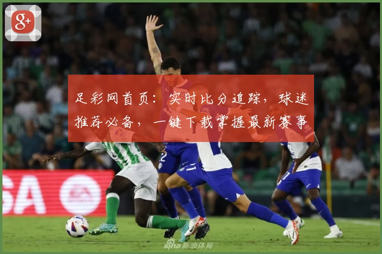 足彩网首页:实时比分追踪,球迷推荐必备,一键下载掌握最新赛事动态