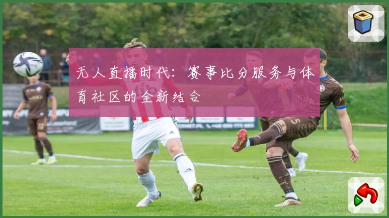 无人直播时代:赛事比分服务与体育社区的全新结合