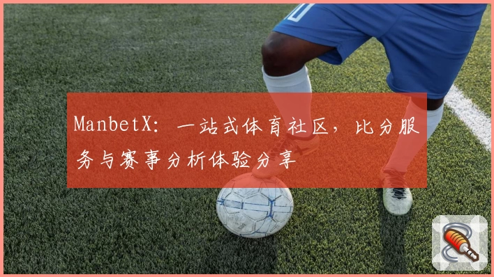 ManbetX:一站式体育社区,比分服务与赛事分析体验分享
