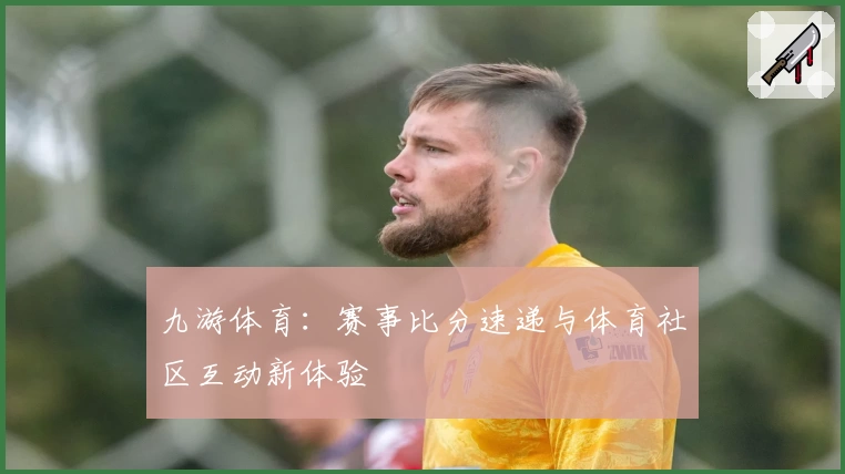 九游体育:赛事比分速递与体育社区互动新体验