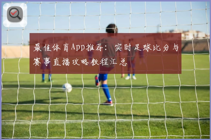 最佳体育App推荐:实时足球比分与赛事直播攻略教程汇总