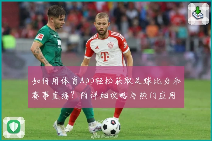 如何用体育App轻松获取足球比分和赛事直播?附详细攻略与热门应用推荐