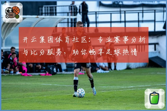 开云集团体育社区:专业赛事分析与比分服务,助你畅享足球热情