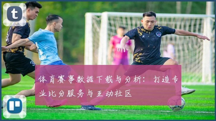 体育赛事数据下载与分析:打造专业比分服务与互动社区