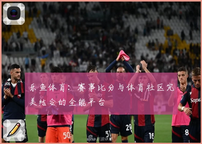 乐鱼体育:赛事比分与体育社区完美结合的全能平台