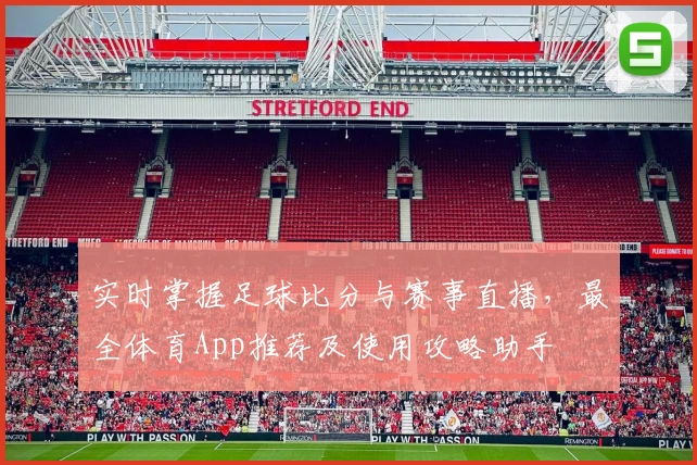 实时掌握足球比分与赛事直播，最全体育App推荐及使用攻略助手
