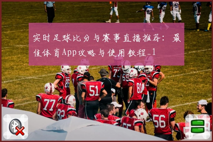 实时足球比分与赛事直播推荐：最佳体育App攻略与使用教程_1