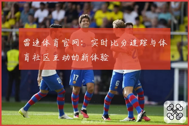 雷速体育官网:实时比分追踪与体育社区互动的新体验