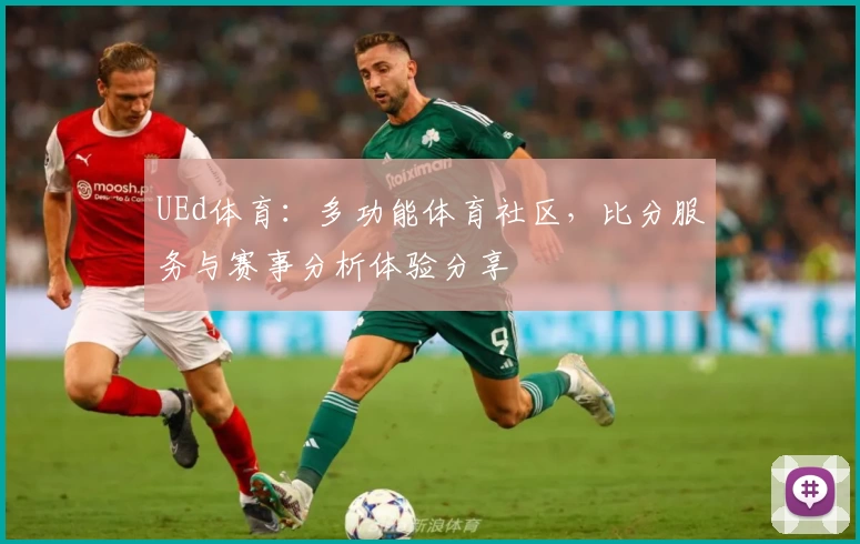 UEd体育:多功能体育社区,比分服务与赛事分析体验分享