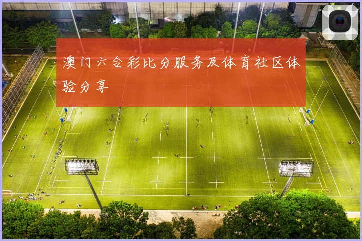 澳门六合彩比分服务及体育社区体验分享