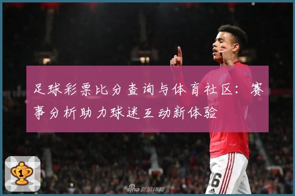 足球彩票比分查询与体育社区:赛事分析助力球迷互动新体验