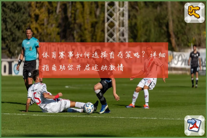 体育赛事如何选择首存策略?详细指南助你开启运动激情