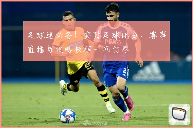 足球迷必备!实时足球比分、赛事直播与攻略教程一网打尽