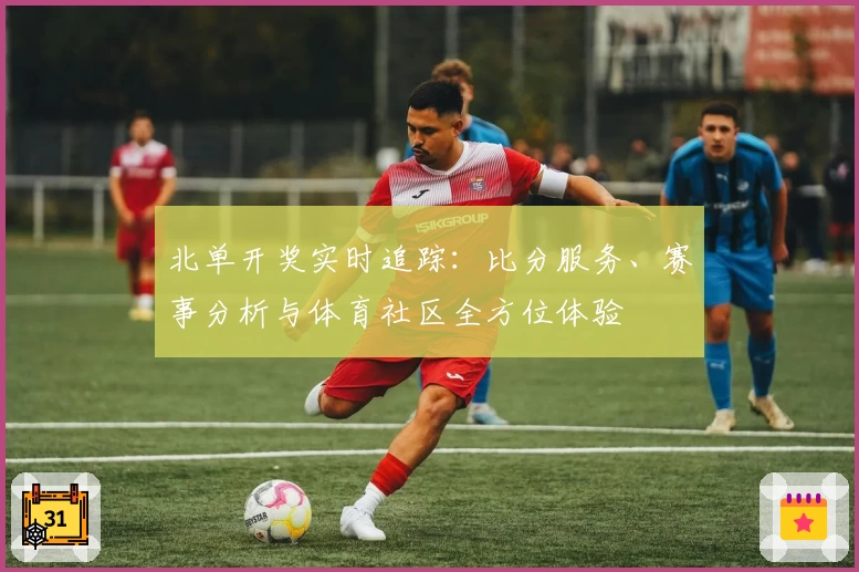 北单开奖实时追踪:比分服务、赛事分析与体育社区全方位体验