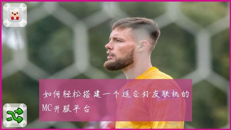 如何轻松搭建一个适合好友联机的MC开服平台