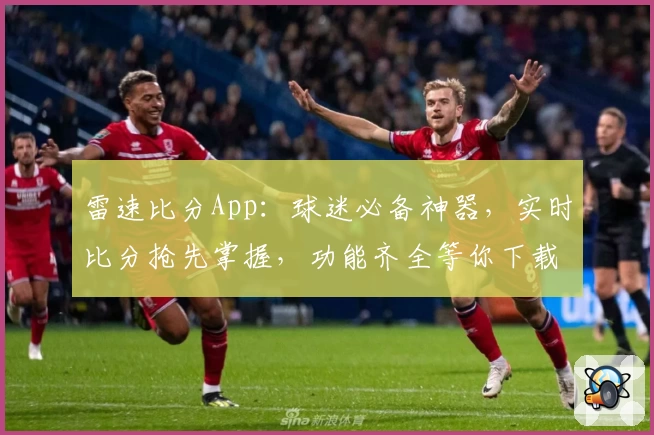 雷速比分App:球迷必备神器,实时比分抢先掌握,功能齐全等你下载